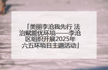 美丽李沧我先行 法治赋能优环境——李沧区组织开展2025年六五环境日主题活动