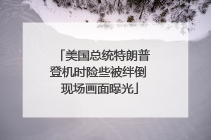 美国总统特朗普登机时险些被绊倒 现场画面曝光