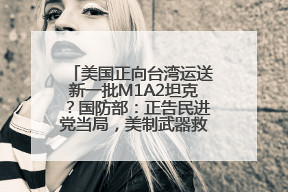 美国正向台湾运送新一批M1A2坦克？国防部：正告民进党当局，美制武器救不了自己的命