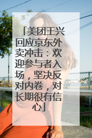 美团王兴回应京东外卖冲击：欢迎参与者入场，坚决反对内卷，对长期很有信心