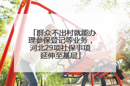 群众不出村就能办理参保登记等业务，河北29项社保事项延伸至基层