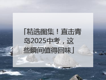 精选图集！直击青岛2025中考，这些瞬间值得回味