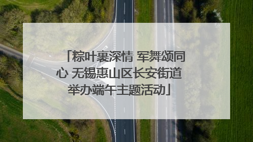 粽叶裹深情 军舞颂同心 无锡惠山区长安街道举办端午主题活动