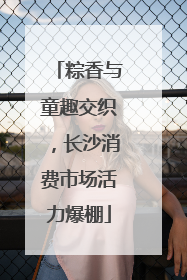 粽香与童趣交织，长沙消费市场活力爆棚