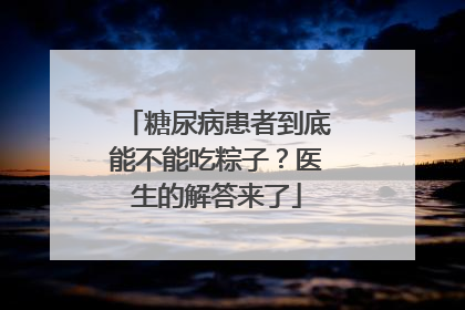 糖尿病患者到底能不能吃粽子？医生的解答来了