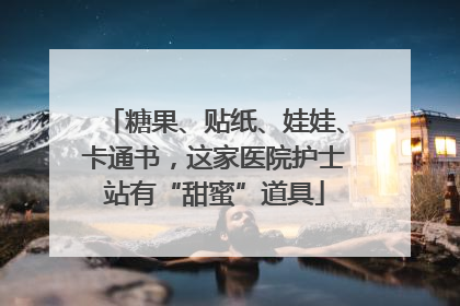 糖果、贴纸、娃娃、卡通书，这家医院护士站有“甜蜜”道具