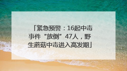 紧急预警：16起中毒事件“放倒”47人，野生蘑菇中毒进入高发期