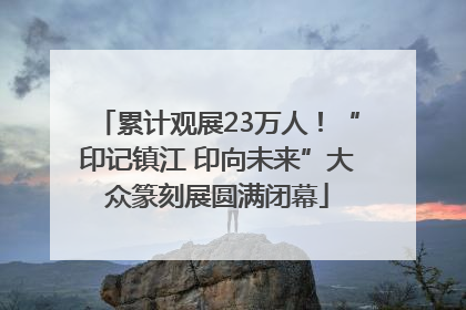 累计观展23万人！“印记镇江 印向未来”大众篆刻展圆满闭幕