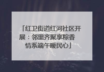 红卫街道红河社区开展：邻里齐聚享粽香 情系端午暖民心