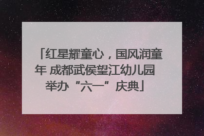 红星耀童心，国风润童年 成都武侯望江幼儿园举办“六一”庆典