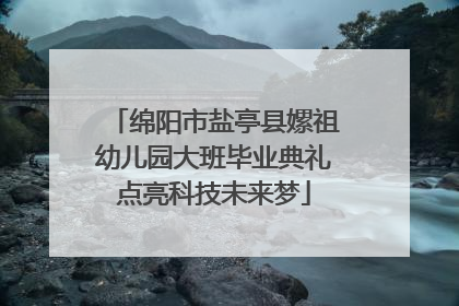 绵阳市盐亭县嫘祖幼儿园大班毕业典礼点亮科技未来梦