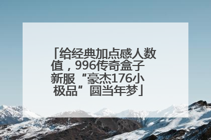 给经典加点感人数值，996传奇盒子新服“豪杰176小极品”圆当年梦