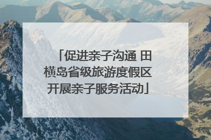 促进亲子沟通 田横岛省级旅游度假区开展亲子服务活动