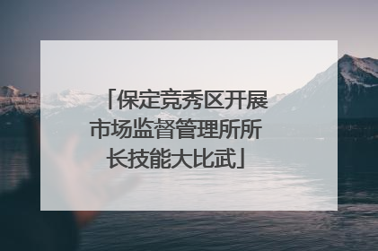 保定竞秀区开展市场监督管理所所长技能大比武