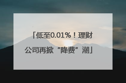低至0.01%！理财公司再掀“降费”潮