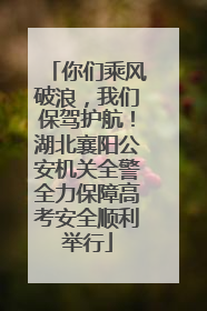 你们乘风破浪，我们保驾护航！湖北襄阳公安机关全警全力保障高考安全顺利举行
