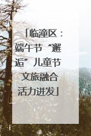 临潼区：端午节“邂逅”儿童节 文旅融合活力迸发