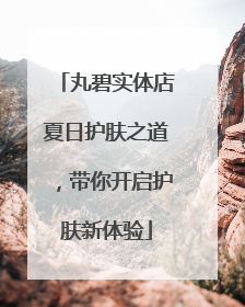 丸碧实体店夏日护肤之道，带你开启护肤新体验