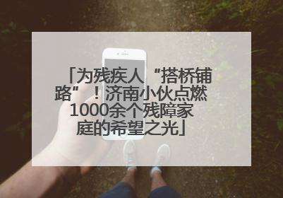为残疾人“搭桥铺路”！济南小伙点燃1000余个残障家庭的希望之光