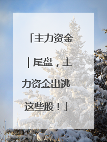 主力资金｜尾盘，主力资金出逃这些股！