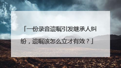 一份录音遗嘱引发继承人纠纷，遗嘱该怎么立才有效？