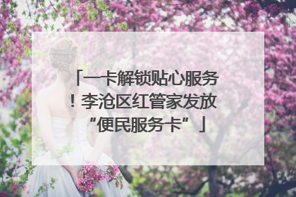 一卡解锁贴心服务！李沧区红管家发放“便民服务卡”