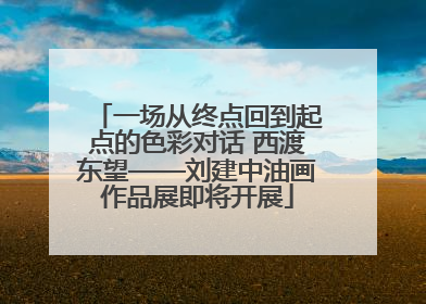 一场从终点回到起点的色彩对话 西渡东望——刘建中油画作品展即将开展