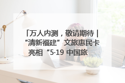 万人内测，敬请期待｜“清新福建”文旅惠民卡亮相“5·19 中国旅游日”福建分会场