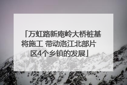 万虹路新庵岭大桥桩基将施工 带动洛江北部片区4个乡镇的发展