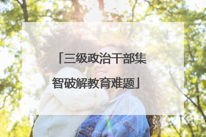 三级政治干部集智破解教育难题