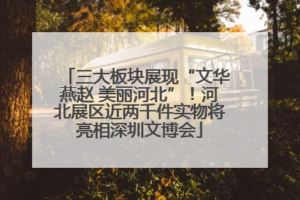 三大板块展现“文华燕赵 美丽河北”！河北展区近两千件实物将亮相深圳文博会