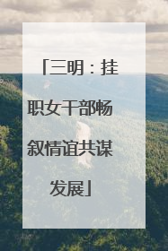 三明：挂职女干部畅叙情谊共谋发展