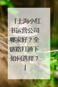 上海小红书运营公司哪家好？全链路打通下如何选择？