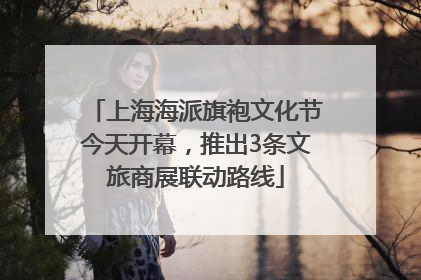 上海海派旗袍文化节今天开幕，推出3条文旅商展联动路线