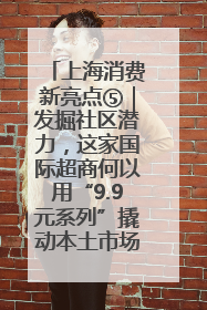 上海消费新亮点⑤｜发掘社区潜力，这家国际超商何以用“9.9元系列”撬动本土市场？