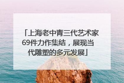 上海老中青三代艺术家69件力作集结，展现当代雕塑的多元发展