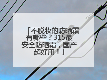 不脱妆的防晒霜有哪些？315最安全防晒霜，国产超好用！
