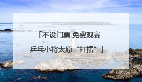 不设门票 免费观赛 乒乓小将太原“打擂”