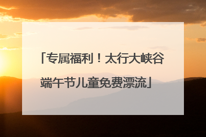专属福利！太行大峡谷端午节儿童免费漂流