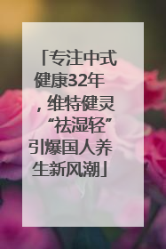 专注中式健康32年，维特健灵“祛湿轻”引爆国人养生新风潮