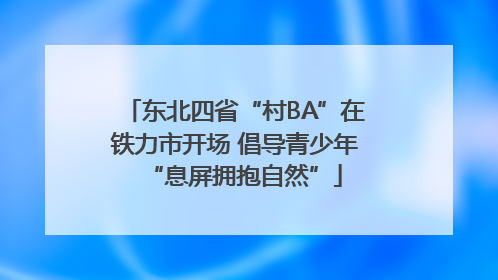 东北四省“村BA”在铁力市开场 倡导青少年“息屏拥抱自然”