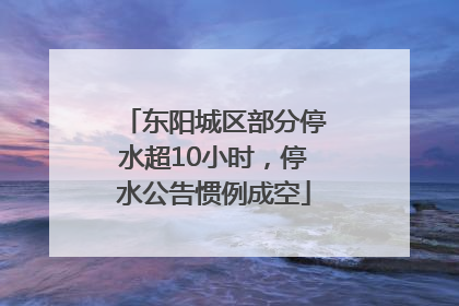 东阳城区部分停水超10小时，停水公告惯例成空