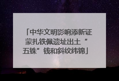 中华文明影响添新证 蒙扎铁佩遗址出土“五铢”钱和斜纹纬锦
