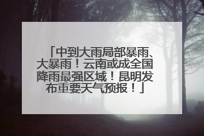 中到大雨局部暴雨、大暴雨！云南或成全国降雨最强区域！昆明发布重要天气预报！
