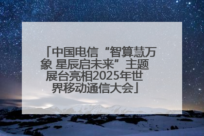 中国电信“智算慧万象 星辰启未来”主题展台亮相2025年世界移动通信大会