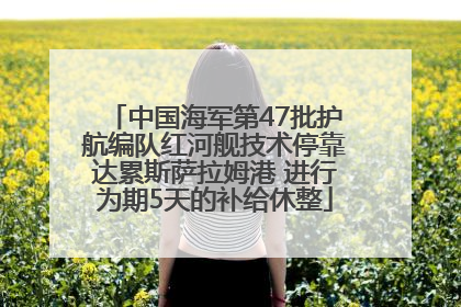 中国海军第47批护航编队红河舰技术停靠达累斯萨拉姆港 进行为期5天的补给休整