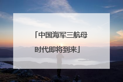 中国海军三航母时代即将到来