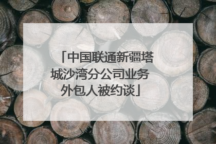 中国联通新疆塔城沙湾分公司业务外包人被约谈