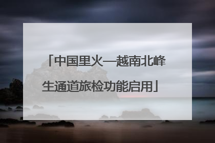 中国里火—越南北峰生通道旅检功能启用