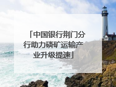 中国银行荆门分行助力磷矿运输产业升级提速